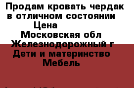 Продам кровать-чердак в отличном состоянии › Цена ­ 12 000 - Московская обл., Железнодорожный г. Дети и материнство » Мебель   